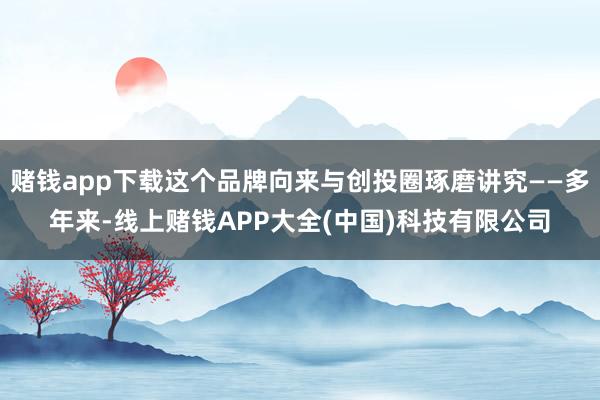 赌钱app下载这个品牌向来与创投圈琢磨讲究——多年来-线上赌钱APP大全(中国)科技有限公司