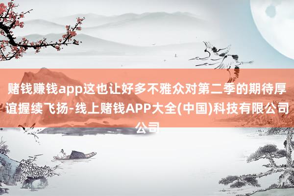 赌钱赚钱app这也让好多不雅众对第二季的期待厚谊握续飞扬-线上赌钱APP大全(中国)科技有限公司