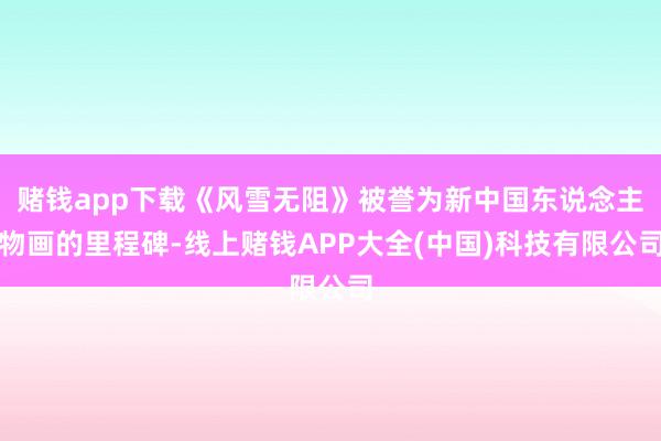 赌钱app下载《风雪无阻》被誉为新中国东说念主物画的里程碑-线上赌钱APP大全(中国)科技有限公司