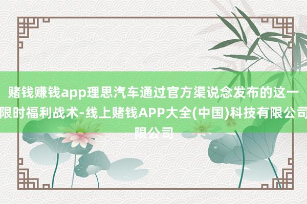 赌钱赚钱app理思汽车通过官方渠说念发布的这一限时福利战术-线上赌钱APP大全(中国)科技有限公司