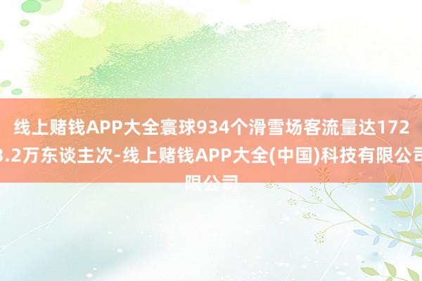 线上赌钱APP大全寰球934个滑雪场客流量达1723.2万东谈主次-线上赌钱APP大全(中国)科技有限公司