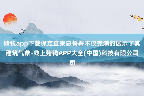 赌钱app下载保定直隶总督署不仅完满的展示了其建筑气象-线上赌钱APP大全(中国)科技有限公司