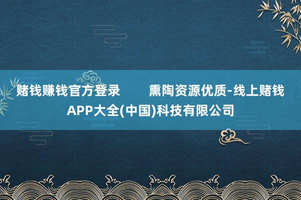 赌钱赚钱官方登录        熏陶资源优质-线上赌钱APP大全(中国)科技有限公司