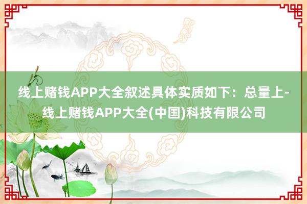 线上赌钱APP大全　　叙述具体实质如下：　　总量上-线上赌钱APP大全(中国)科技有限公司