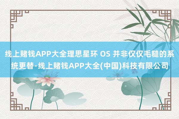 线上赌钱APP大全理思星环 OS 并非仅仅毛糙的系统更替-线上赌钱APP大全(中国)科技有限公司