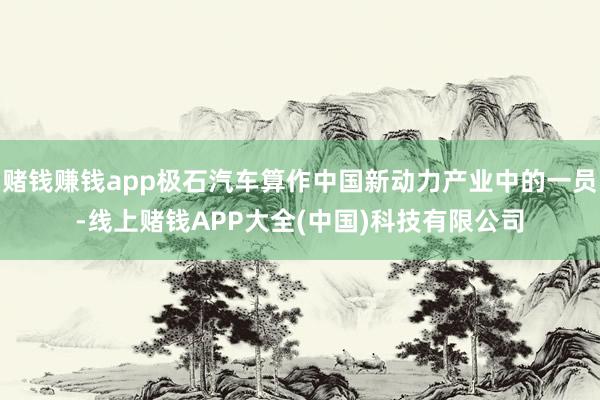 赌钱赚钱app极石汽车算作中国新动力产业中的一员-线上赌钱APP大全(中国)科技有限公司