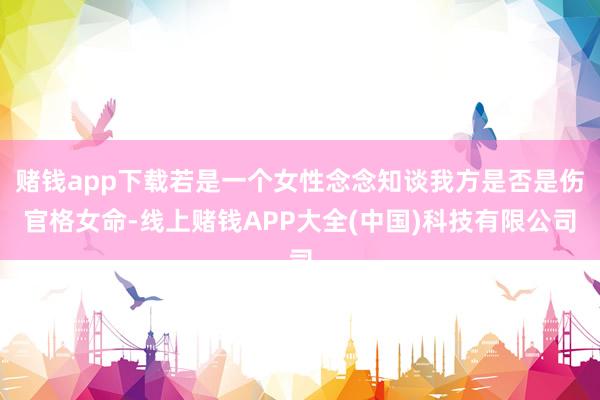 赌钱app下载若是一个女性念念知谈我方是否是伤官格女命-线上赌钱APP大全(中国)科技有限公司