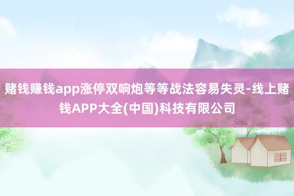 赌钱赚钱app涨停双响炮等等战法容易失灵-线上赌钱APP大全(中国)科技有限公司