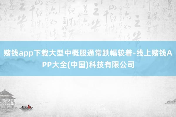 赌钱app下载大型中概股通常跌幅较着-线上赌钱APP大全(中国)科技有限公司