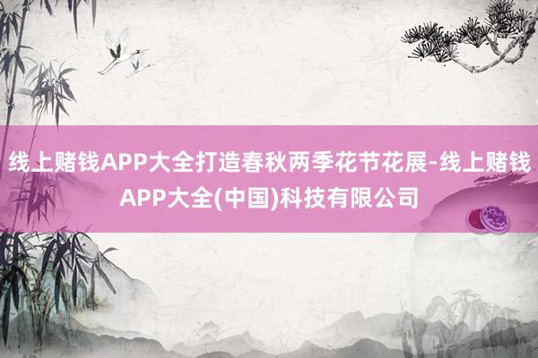 线上赌钱APP大全打造春秋两季花节花展-线上赌钱APP大全(中国)科技有限公司