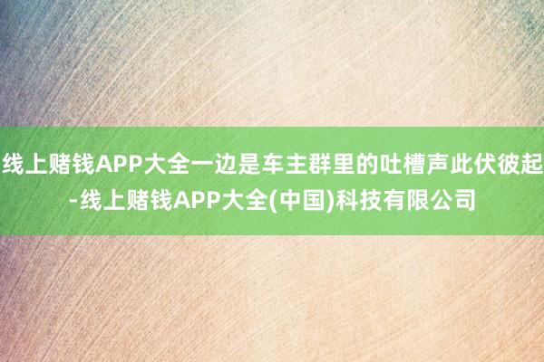 线上赌钱APP大全一边是车主群里的吐槽声此伏彼起-线上赌钱APP大全(中国)科技有限公司
