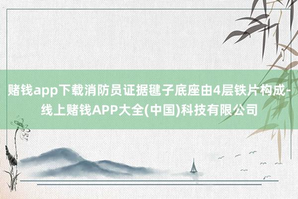 赌钱app下载消防员证据毽子底座由4层铁片构成-线上赌钱APP大全(中国)科技有限公司
