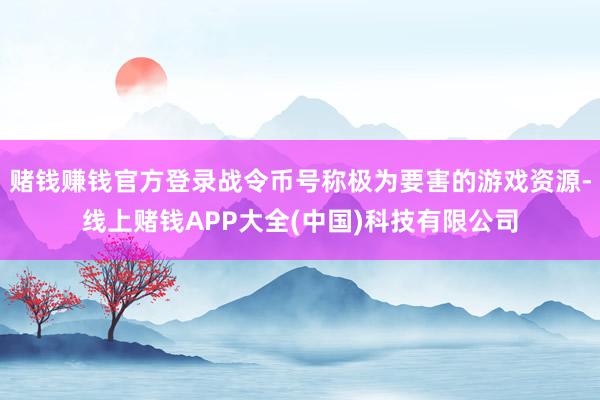赌钱赚钱官方登录战令币号称极为要害的游戏资源-线上赌钱APP大全(中国)科技有限公司