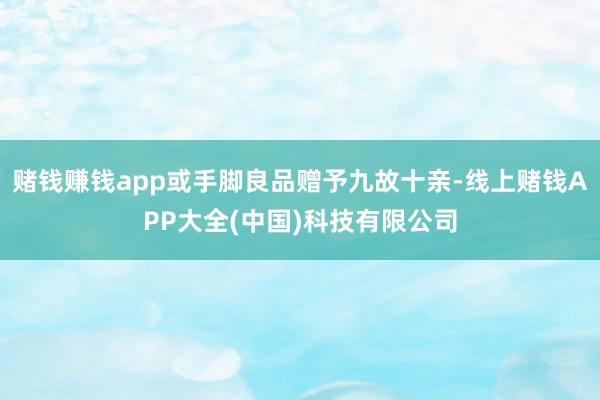 赌钱赚钱app或手脚良品赠予九故十亲-线上赌钱APP大全(中国)科技有限公司