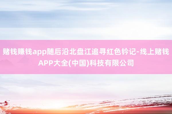 赌钱赚钱app随后沿北盘江追寻红色钤记-线上赌钱APP大全(中国)科技有限公司