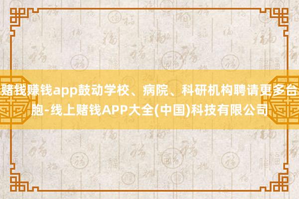 赌钱赚钱app鼓动学校、病院、科研机构聘请更多台胞-线上赌钱APP大全(中国)科技有限公司