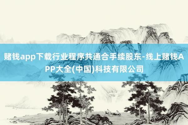 赌钱app下载行业程序共通合手续股东-线上赌钱APP大全(中国)科技有限公司