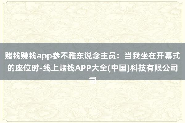 赌钱赚钱app参不雅东说念主员：当我坐在开幕式的座位时-线上赌钱APP大全(中国)科技有限公司