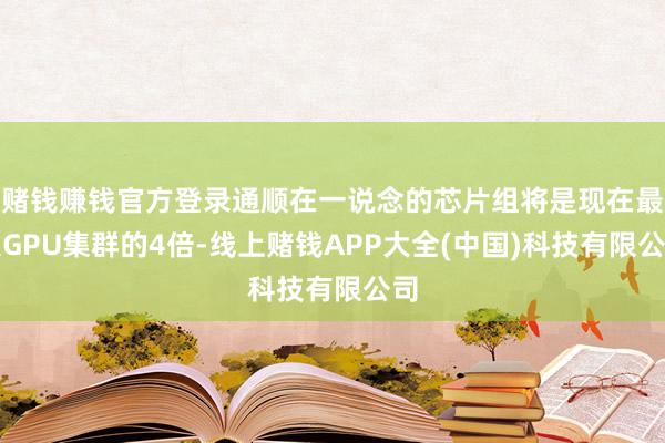 赌钱赚钱官方登录通顺在一说念的芯片组将是现在最大GPU集群的4倍-线上赌钱APP大全(中国)科技有限公司