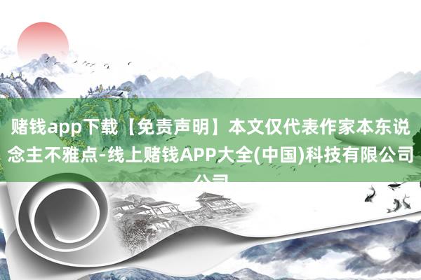 赌钱app下载【免责声明】本文仅代表作家本东说念主不雅点-线上赌钱APP大全(中国)科技有限公司