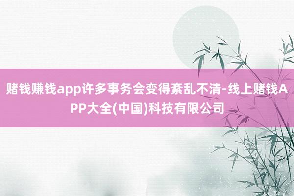 赌钱赚钱app许多事务会变得紊乱不清-线上赌钱APP大全(中国)科技有限公司