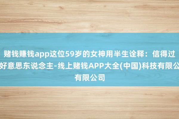 赌钱赚钱app这位59岁的女神用半生诠释：信得过的好意思东说念主-线上赌钱APP大全(中国)科技有限公司