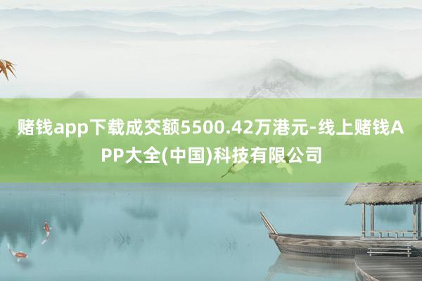赌钱app下载成交额5500.42万港元-线上赌钱APP大全(中国)科技有限公司