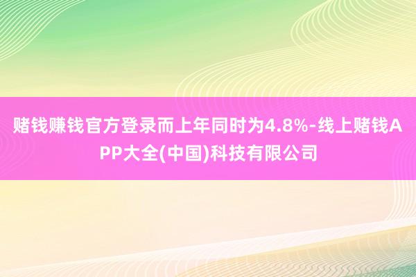 赌钱赚钱官方登录而上年同时为4.8%-线上赌钱APP大全(中国)科技有限公司