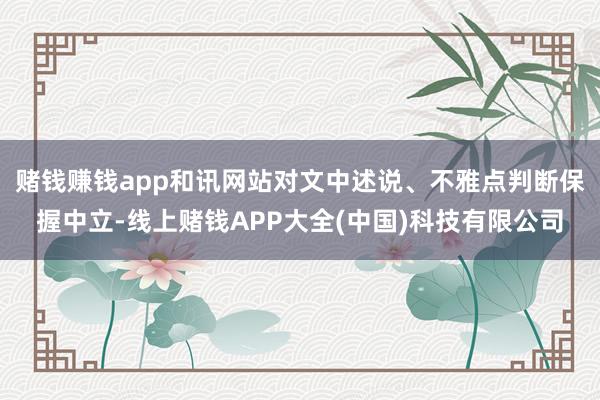 赌钱赚钱app和讯网站对文中述说、不雅点判断保握中立-线上赌钱APP大全(中国)科技有限公司