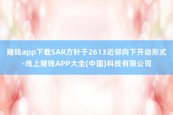 赌钱app下载SAR方针于2613近邻向下开动形式-线上赌钱APP大全(中国)科技有限公司
