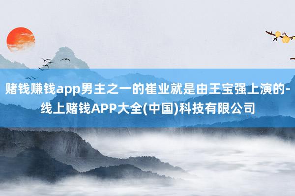 赌钱赚钱app男主之一的崔业就是由王宝强上演的-线上赌钱APP大全(中国)科技有限公司
