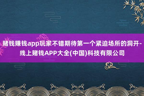 赌钱赚钱app玩家不错期待第一个紧迫场所的洞开-线上赌钱APP大全(中国)科技有限公司