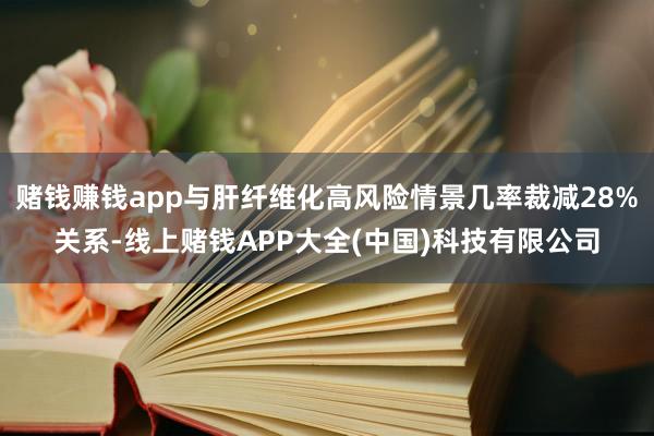 赌钱赚钱app与肝纤维化高风险情景几率裁减28%关系-线上赌钱APP大全(中国)科技有限公司