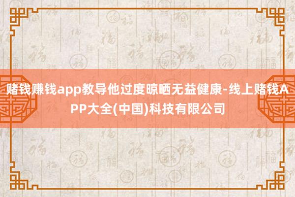 赌钱赚钱app教导他过度晾晒无益健康-线上赌钱APP大全(中国)科技有限公司