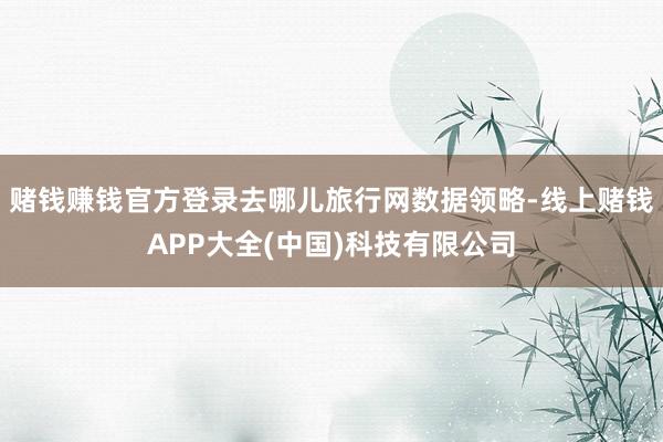 赌钱赚钱官方登录去哪儿旅行网数据领略-线上赌钱APP大全(中国)科技有限公司