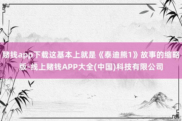 赌钱app下载这基本上就是《泰迪熊1》故事的缩略版-线上赌钱APP大全(中国)科技有限公司