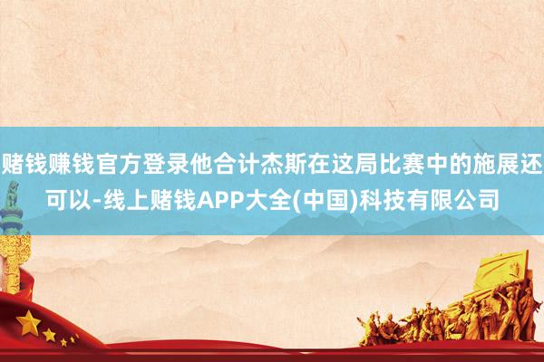 赌钱赚钱官方登录他合计杰斯在这局比赛中的施展还可以-线上赌钱APP大全(中国)科技有限公司