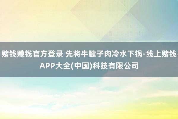 赌钱赚钱官方登录 先将牛腱子肉冷水下锅-线上赌钱APP大全(中国)科技有限公司