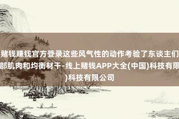 赌钱赚钱官方登录这些风气性的动作考验了东谈主们的腿部肌肉和均衡材干-线上赌钱APP大全(中国)科技有限公司