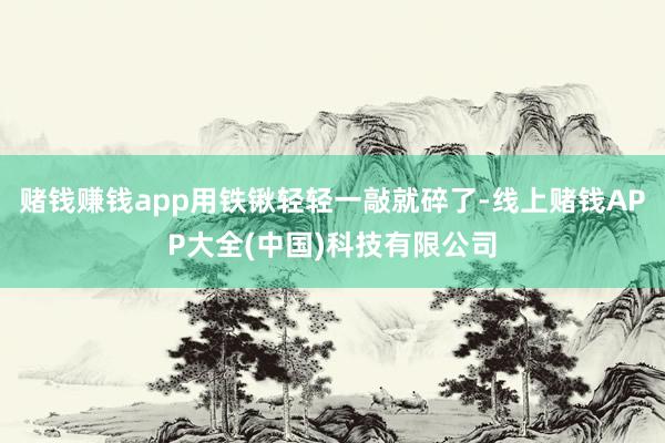 赌钱赚钱app用铁锹轻轻一敲就碎了-线上赌钱APP大全(中国)科技有限公司