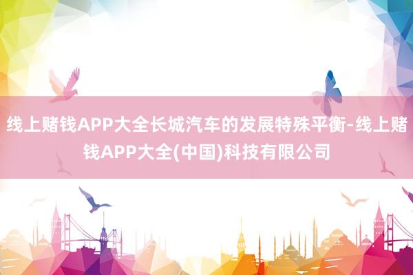 线上赌钱APP大全长城汽车的发展特殊平衡-线上赌钱APP大全(中国)科技有限公司