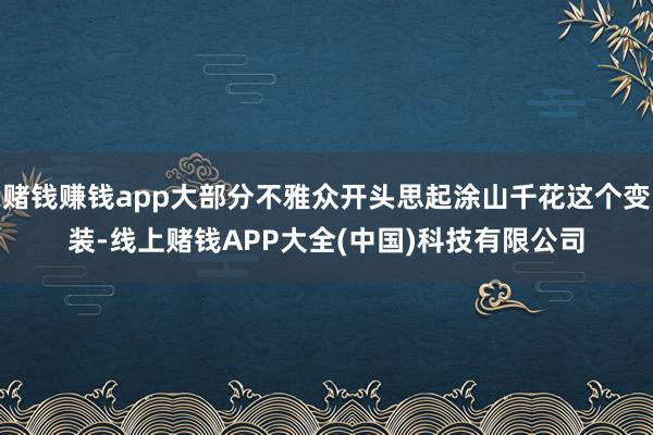 赌钱赚钱app大部分不雅众开头思起涂山千花这个变装-线上赌钱APP大全(中国)科技有限公司