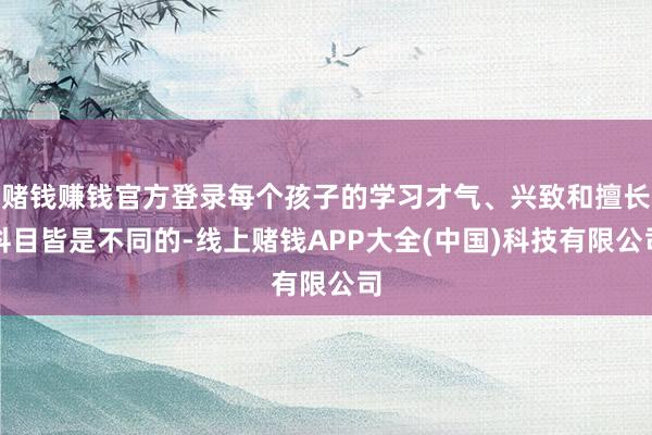 赌钱赚钱官方登录每个孩子的学习才气、兴致和擅长科目皆是不同的-线上赌钱APP大全(中国)科技有限公司