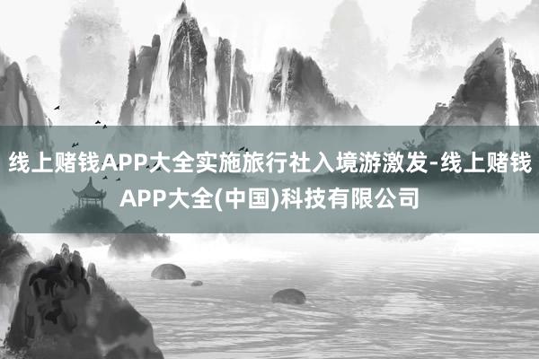 线上赌钱APP大全实施旅行社入境游激发-线上赌钱APP大全(中国)科技有限公司