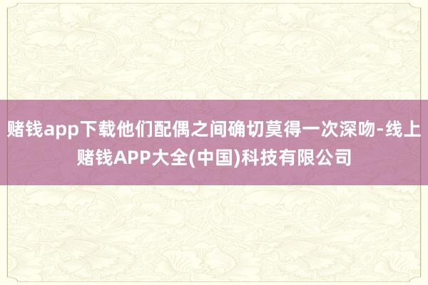 赌钱app下载他们配偶之间确切莫得一次深吻-线上赌钱APP大全(中国)科技有限公司