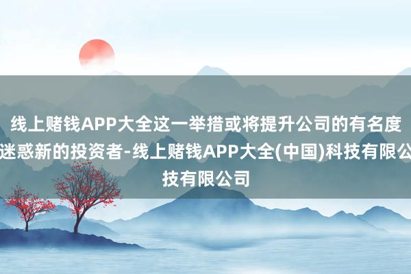 线上赌钱APP大全这一举措或将提升公司的有名度并迷惑新的投资者-线上赌钱APP大全(中国)科技有限公司