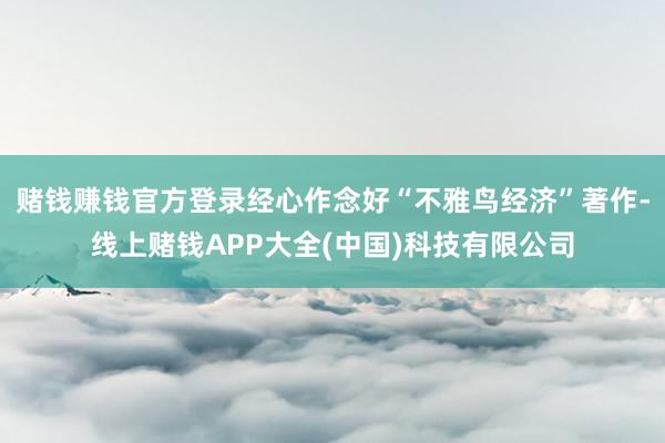 赌钱赚钱官方登录经心作念好“不雅鸟经济”著作-线上赌钱APP大全(中国)科技有限公司