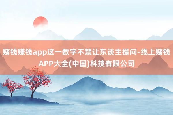 赌钱赚钱app这一数字不禁让东谈主提问-线上赌钱APP大全(中国)科技有限公司