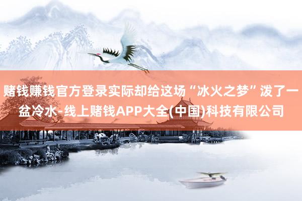 赌钱赚钱官方登录实际却给这场“冰火之梦”泼了一盆冷水-线上赌钱APP大全(中国)科技有限公司