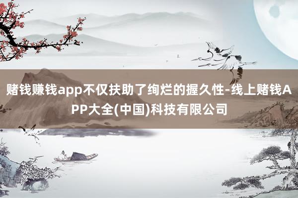 赌钱赚钱app不仅扶助了绚烂的握久性-线上赌钱APP大全(中国)科技有限公司